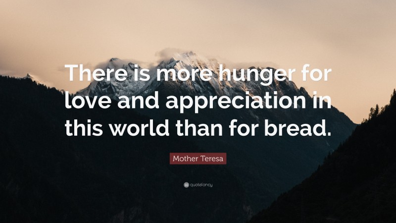 Mother Teresa Quote: “There is more hunger for love and appreciation in this world than for bread.”