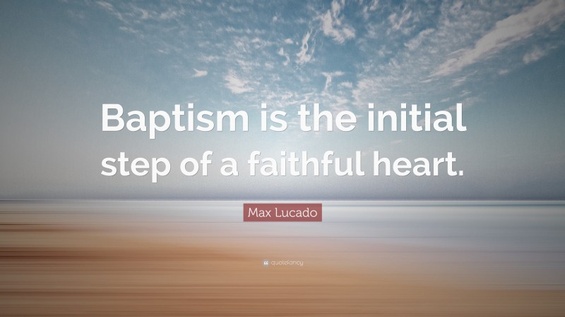 Max Lucado Quote: “Baptism is the initial step of a faithful heart.”