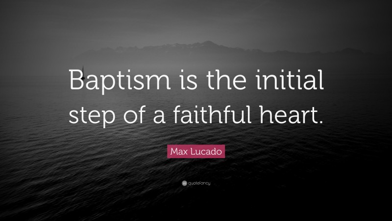 Max Lucado Quote: “Baptism is the initial step of a faithful heart.”