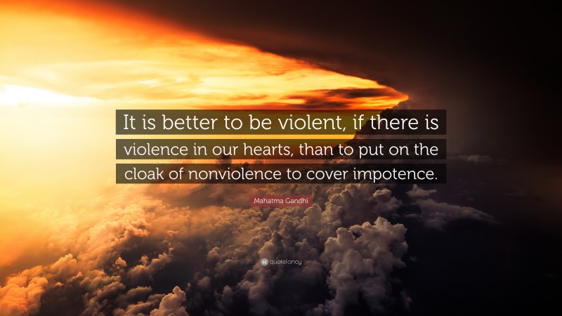 Mahatma Gandhi Quote: “It is better to be violent, if there is violence in our hearts, than to put on the cloak of nonviolence to cover impotence.”