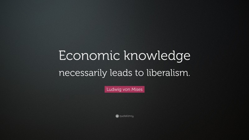 Ludwig von Mises Quote: “Economic knowledge necessarily leads to liberalism.”