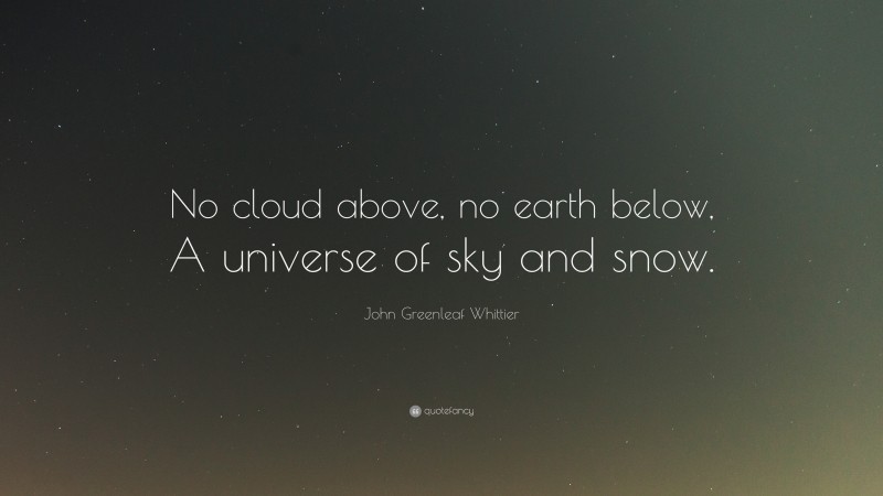 John Greenleaf Whittier Quote: “No cloud above, no earth below, A universe of sky and snow.”