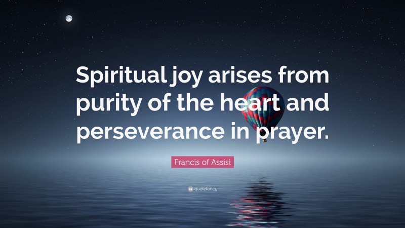 Francis of Assisi Quote: “Spiritual joy arises from purity of the heart and perseverance in prayer.”