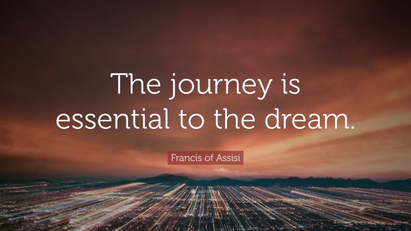 Francis of Assisi Quote: “The journey is essential to the dream.”