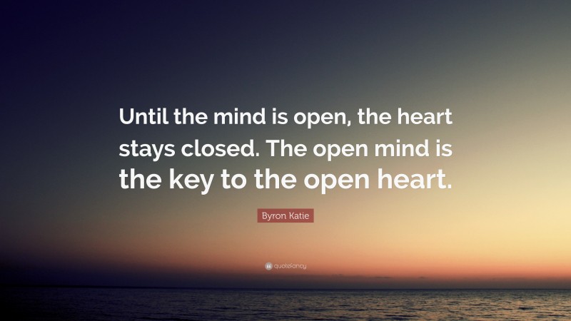 Byron Katie Quote: “Until the mind is open, the heart stays closed. The open mind is the key to the open heart.”