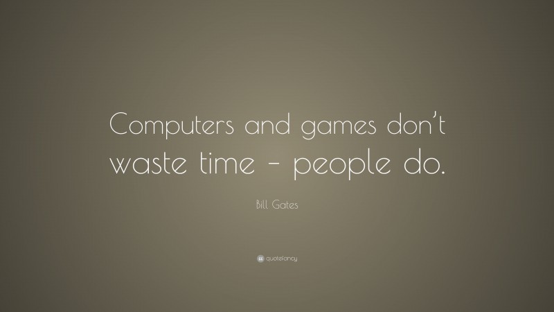Bill Gates Quote: “Computers and games don’t waste time – people do.”