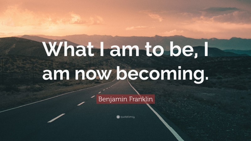 Benjamin Franklin Quote: “What I am to be, I am now becoming.”