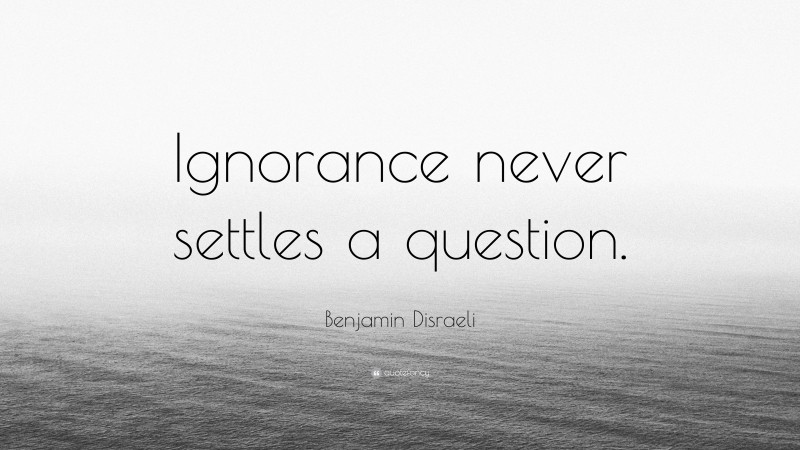 Benjamin Disraeli Quote: “Ignorance never settles a question.”