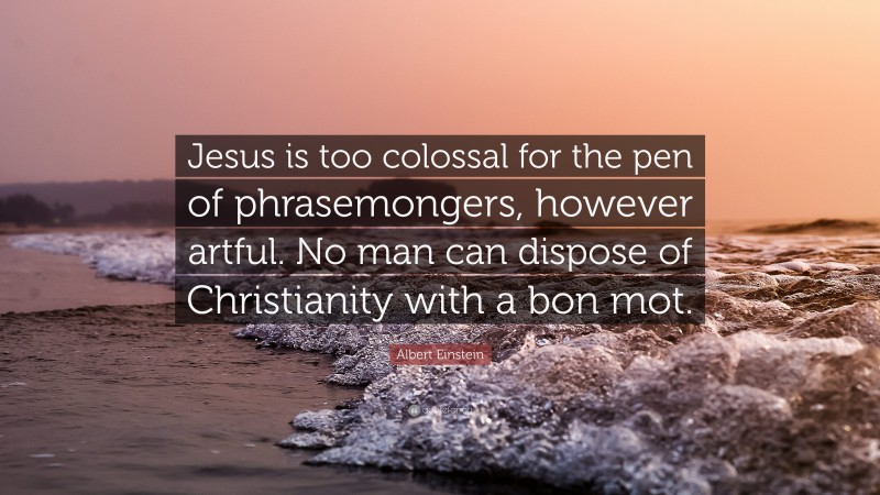 Albert Einstein Quote: “Jesus is too colossal for the pen of phrasemongers, however artful. No man can dispose of Christianity with a bon mot.”