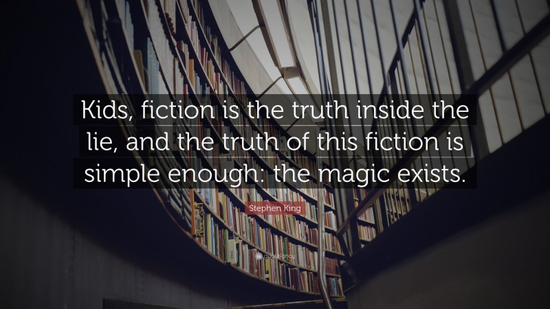 Stephen King Quote: “Kids, fiction is the truth inside the lie, and the truth of this fiction is simple enough: the magic exists.”