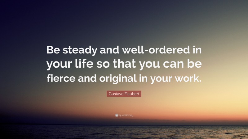 Gustave Flaubert Quote: “Be steady and well-ordered in your life so that you can be fierce and original in your work.”