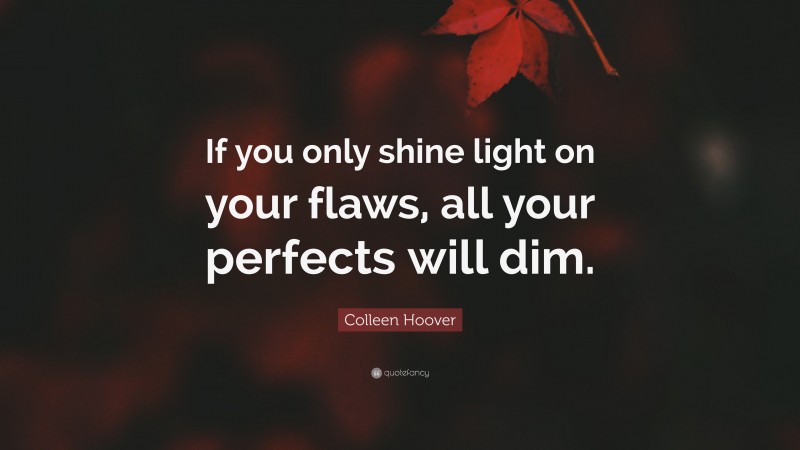 Colleen Hoover Quote: “If you only shine light on your flaws, all your perfects will dim.”