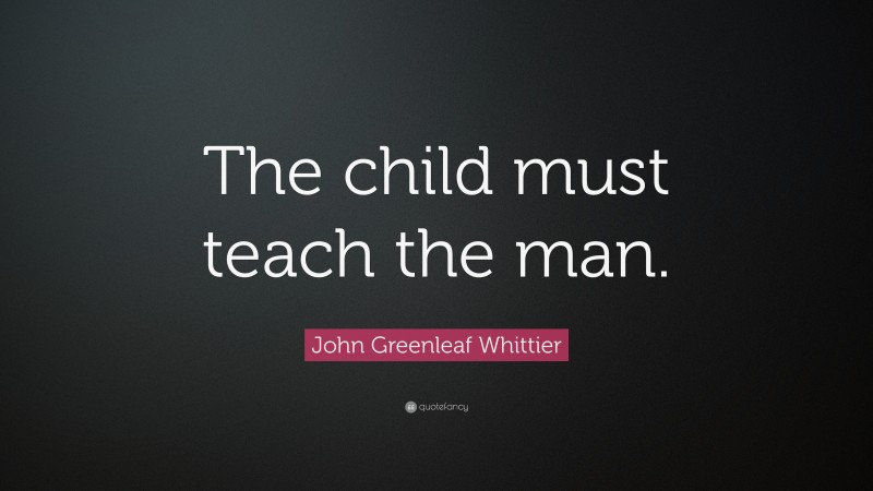 John Greenleaf Whittier Quote: “The child must teach the man.”