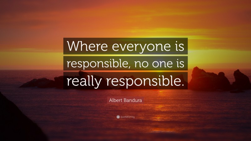 Albert Bandura Quote: “Where everyone is responsible, no one is really ...