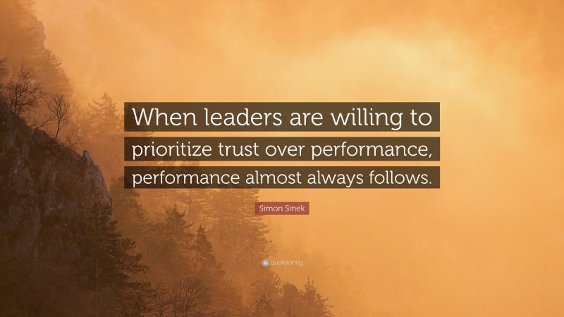 Simon Sinek Quote: “When leaders are willing to prioritize trust over performance, performance almost always follows.”