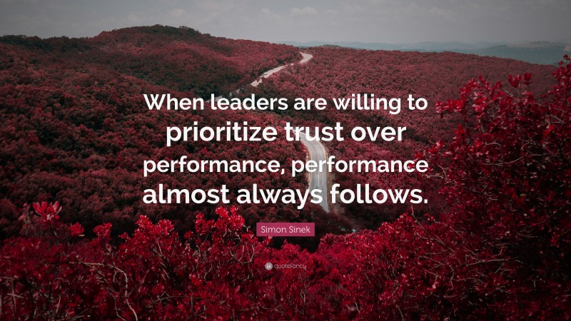 Simon Sinek Quote: “When leaders are willing to prioritize trust over performance, performance almost always follows.”
