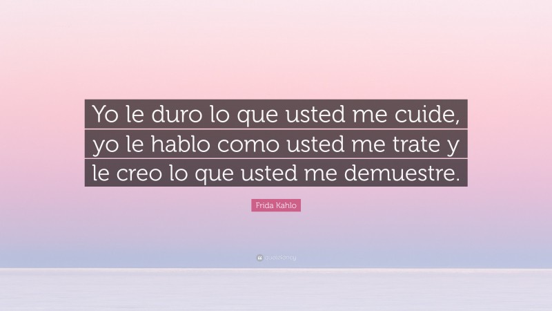 Frida Kahlo Quote: “Yo le duro lo que usted me cuide, yo le hablo como usted me trate y le creo lo que usted me demuestre.”