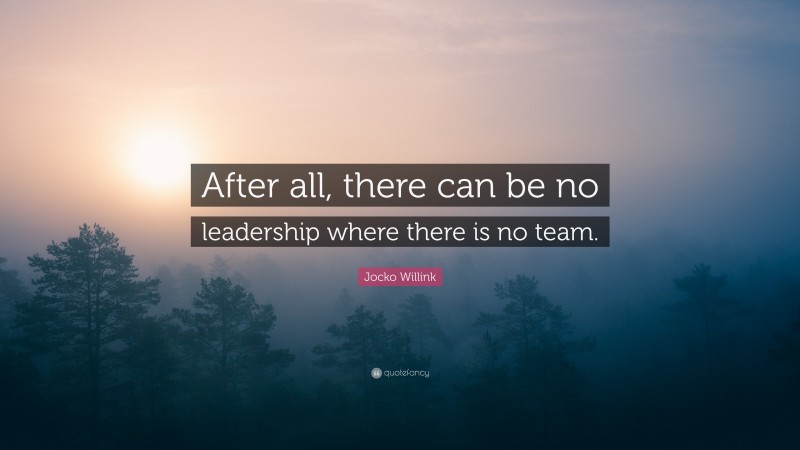 Jocko Willink Quote: “After all, there can be no leadership where there is no team.”