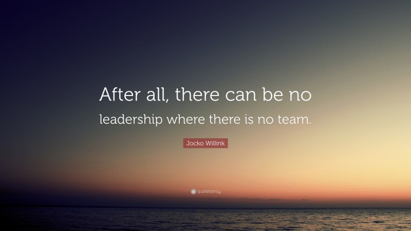 Jocko Willink Quote: “After all, there can be no leadership where there is no team.”