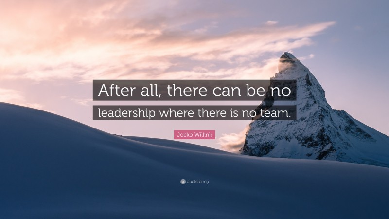 Jocko Willink Quote: “After all, there can be no leadership where there is no team.”