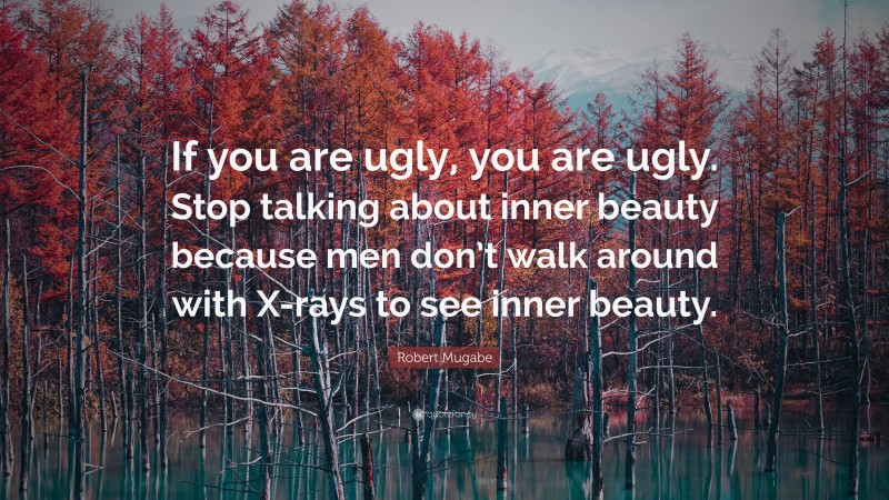 Robert Mugabe Quote: “If you are ugly, you are ugly. Stop talking about inner beauty because men don’t walk around with X-rays to see inner beauty.”
