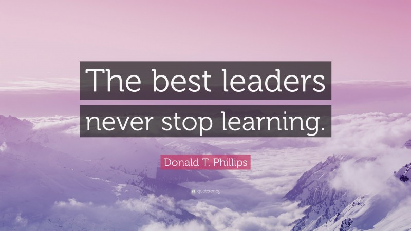 Donald T. Phillips Quote: “The best leaders never stop learning.”