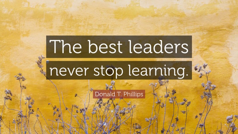 Donald T. Phillips Quote: “The best leaders never stop learning.”
