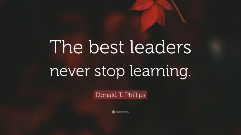 Donald T. Phillips Quote: “The best leaders never stop learning.”