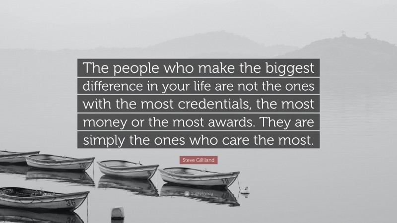Steve Gilliland Quote: “The people who make the biggest difference in your life are not the ones with the most credentials, the most money or the most awards. They are simply the ones who care the most.”