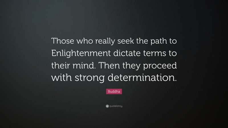 Buddha Quote: “Those who really seek the path to Enlightenment dictate terms to their mind. Then they proceed with strong determination.”