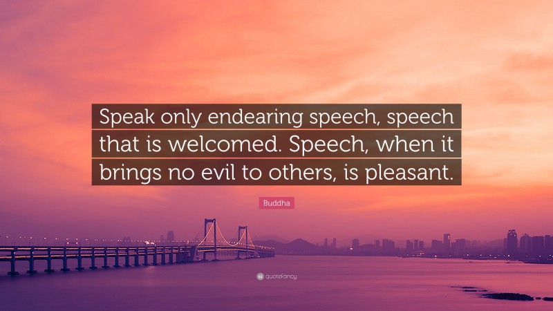 Buddha Quote: “Speak only endearing speech, speech that is welcomed. Speech, when it brings no evil to others, is pleasant.”
