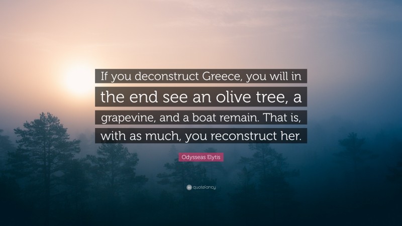 Odysseas Elytis Quote: “If you deconstruct Greece, you will in the end see an olive tree, a grapevine, and a boat remain. That is, with as much, you reconstruct her.”