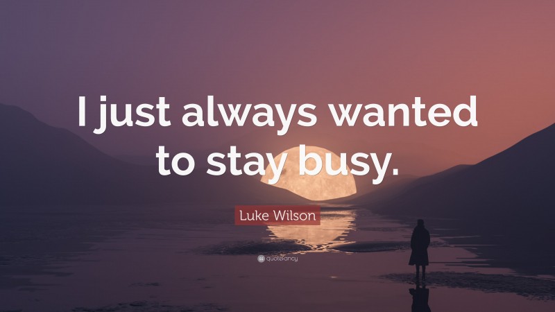 Luke Wilson Quote: “I just always wanted to stay busy.”