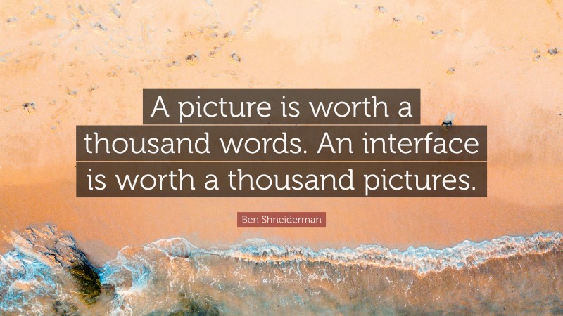 Ben Shneiderman Quote: “A picture is worth a thousand words. An interface is worth a thousand pictures.”