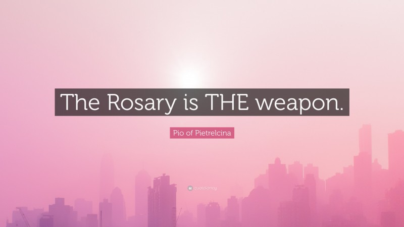 Pio of Pietrelcina Quote: “The Rosary is THE weapon.”