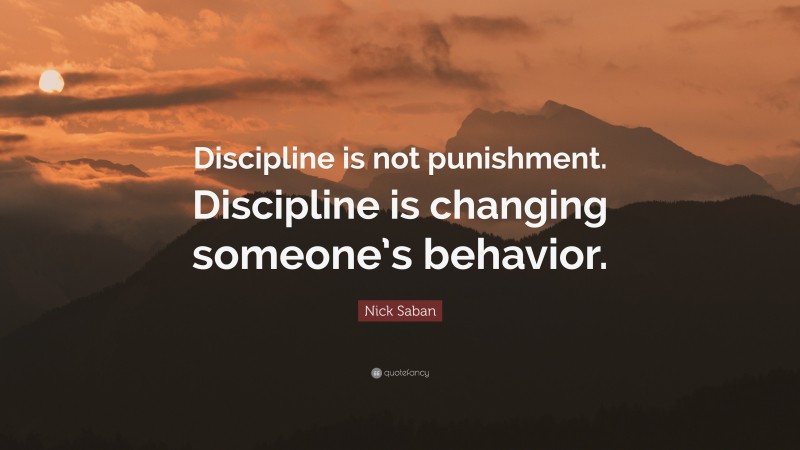 Nick Saban Quote: “Discipline is not punishment. Discipline is changing someone’s behavior.”