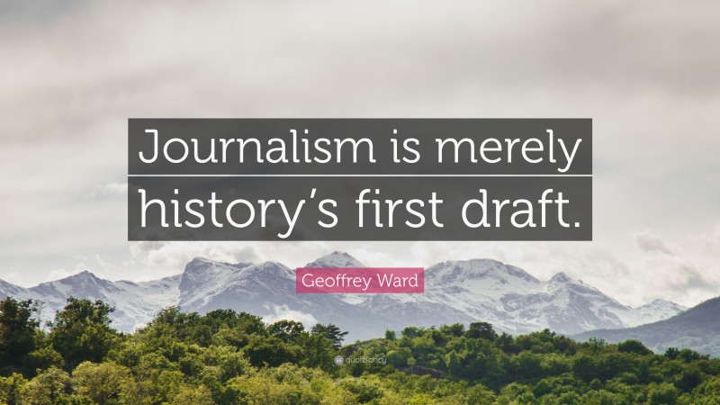 Geoffrey Ward Quote: “Journalism is merely history’s first draft.”
