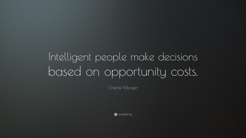 Charlie Munger Quote: “Intelligent people make decisions based on opportunity costs.”