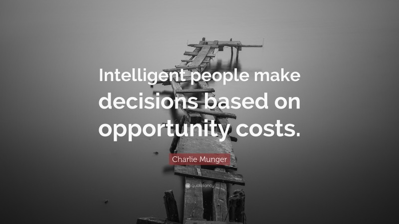 Charlie Munger Quote: “Intelligent people make decisions based on opportunity costs.”