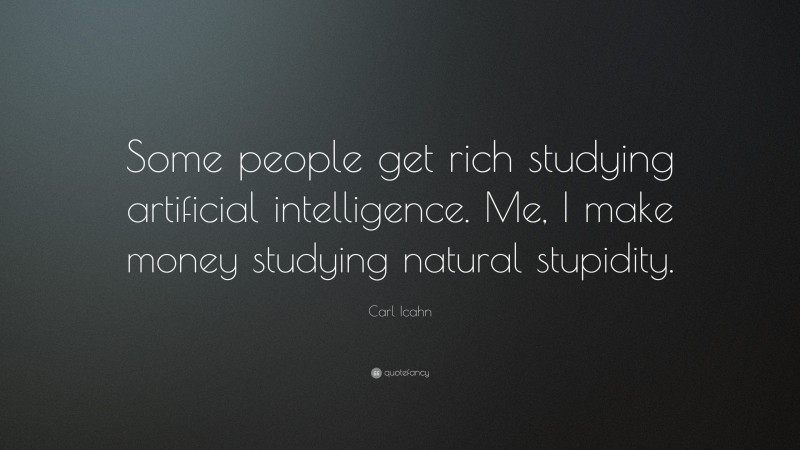 Carl Icahn Quote: “Some people get rich studying artificial intelligence. Me, I make money studying natural stupidity.”