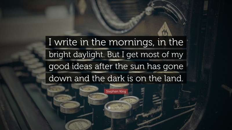 Stephen King Quote: “I write in the mornings, in the bright daylight. But I get most of my good ideas after the sun has gone down and the dark is on the land.”