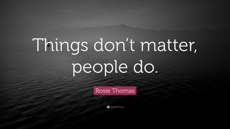 Rosie Thomas Quote: “Things don’t matter, people do.”