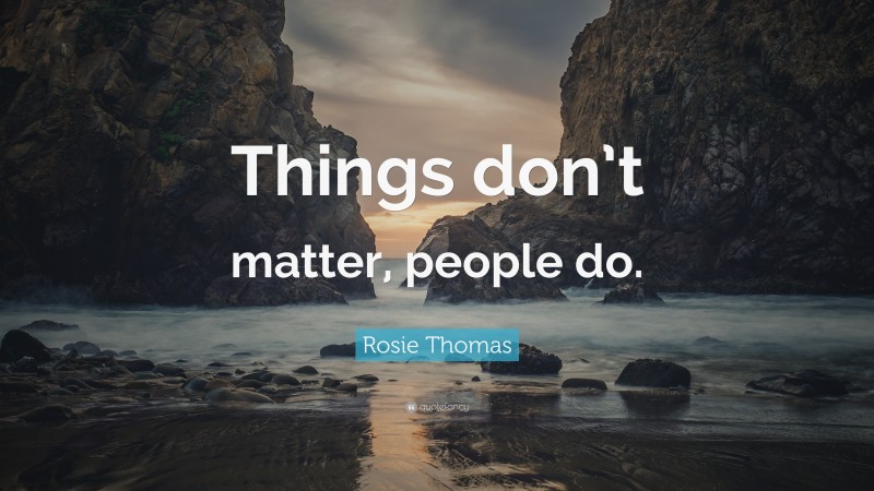 Rosie Thomas Quote: “Things don’t matter, people do.”