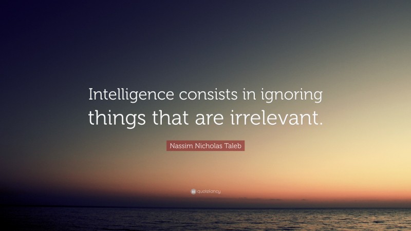 Nassim Nicholas Taleb Quote: “Intelligence consists in ignoring things that are irrelevant.”