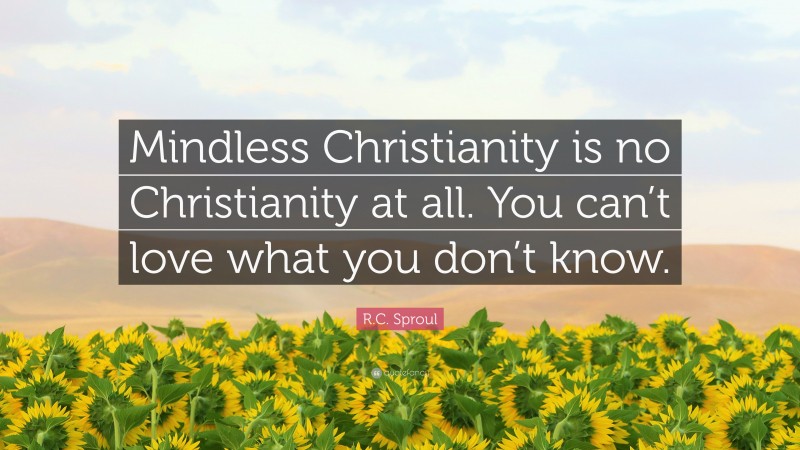R.C. Sproul Quote: “Mindless Christianity is no Christianity at all. You can’t love what you don’t know.”