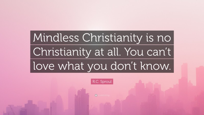 R.C. Sproul Quote: “Mindless Christianity is no Christianity at all. You can’t love what you don’t know.”