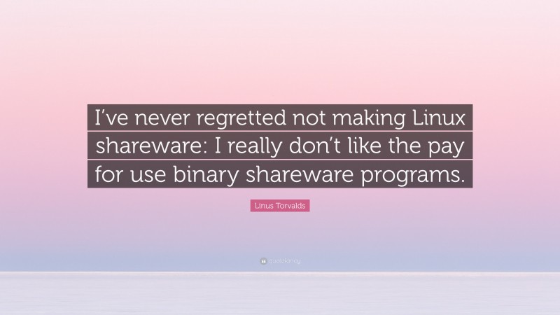 Linus Torvalds Quote: “I’ve never regretted not making Linux shareware: I really don’t like the pay for use binary shareware programs.”