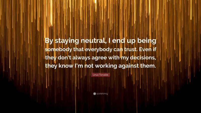Linus Torvalds Quote: “By staying neutral, I end up being somebody that everybody can trust. Even if they don’t always agree with my decisions, they know I’m not working against them.”