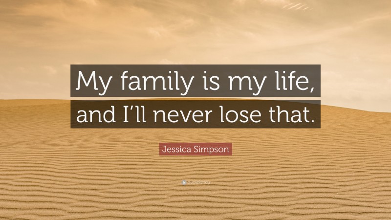 Jessica Simpson Quote: “My family is my life, and I’ll never lose that.”