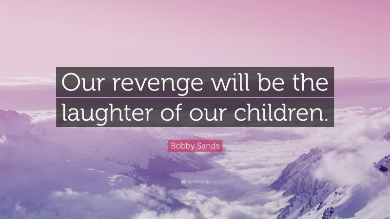 Bobby Sands Quote: “Our revenge will be the laughter of our children.”